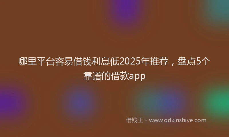 哪里平台容易借钱利息低2025年推荐，盘点5个靠谱的借款app