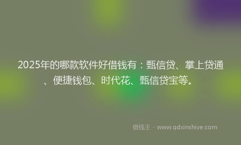 2025年的哪款软件好借钱有：甄信贷、掌上贷通、便捷钱包、时代花、甄信贷宝等。