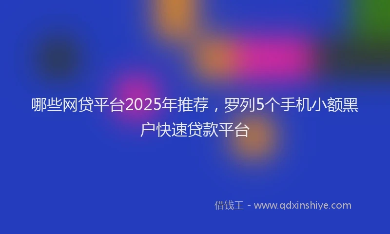 哪些网贷平台2025年推荐，罗列5个手机小额黑户快速贷款平台