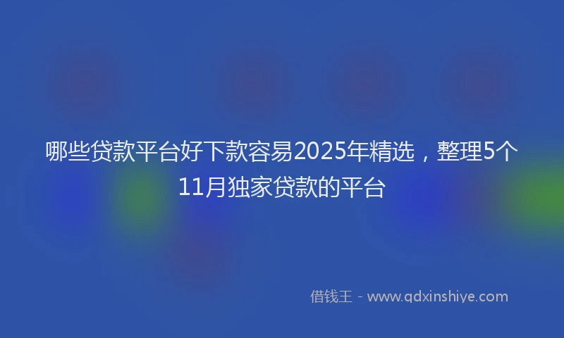 哪些贷款平台好下款容易2025年精选，整理5个11月独家贷款的平台