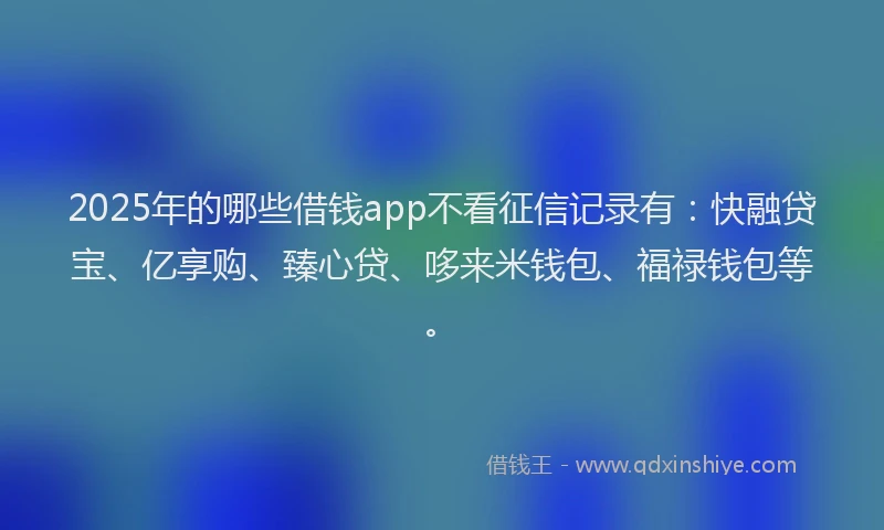 2025年的哪些借钱app不看征信记录有：快融贷宝、亿享购、臻心贷、哆来米钱包、福禄钱包等。