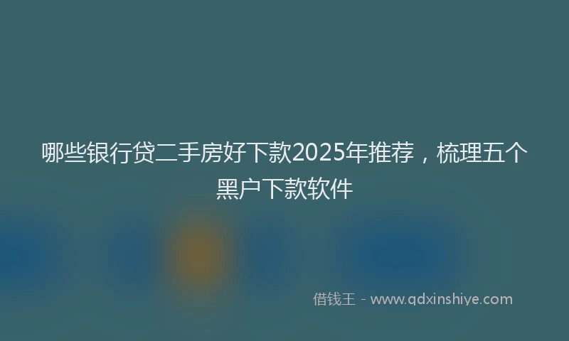 哪些银行贷二手房好下款2025年推荐，梳理五个黑户下款软件
