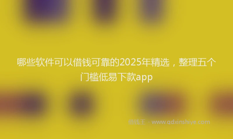 哪些软件可以借钱可靠的2025年精选，整理五个门槛低易下款app