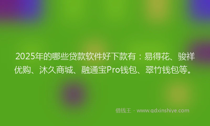 2025年的哪些贷款软件好下款有：易得花、骏祥优购、沐久商城、融通宝Pro钱包、翠竹钱包等。