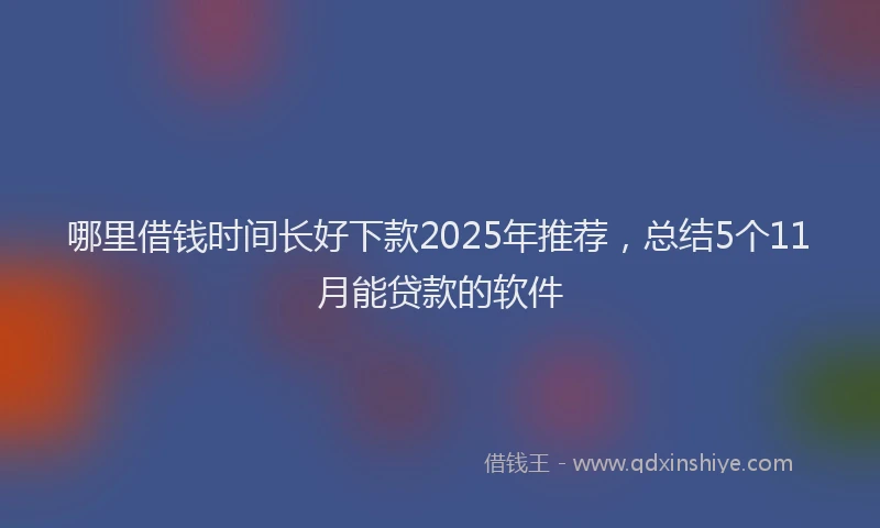 哪里借钱时间长好下款2025年推荐，总结5个11月能贷款的软件