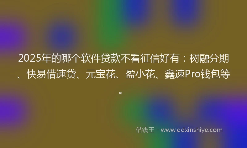 2025年的哪个软件贷款不看征信好有：树融分期、快易借速贷、元宝花、盈小花、鑫速Pro钱包等。