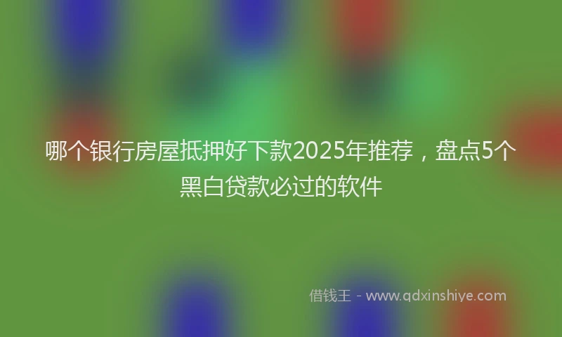 哪个银行房屋抵押好下款2025年推荐，盘点5个黑白贷款必过的软件