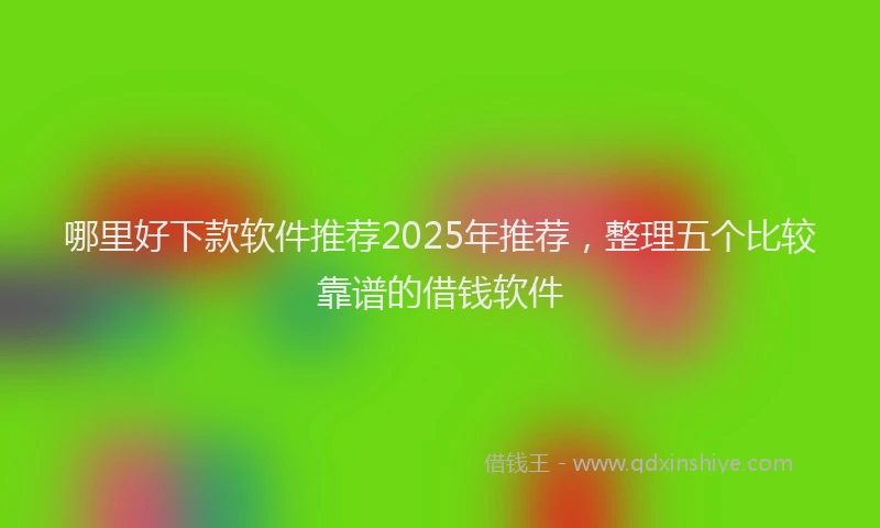 哪里好下款软件推荐2025年推荐，整理五个比较靠谱的借钱软件