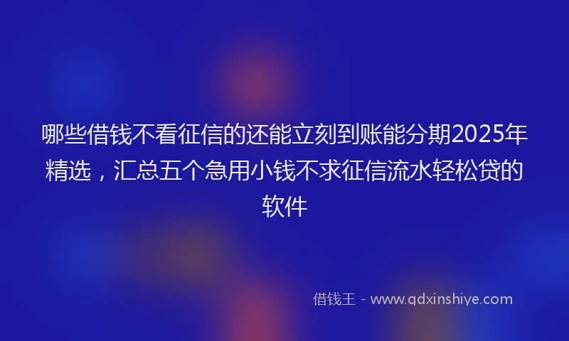 哪些借钱不看征信的还能立刻到账能分期2025年精选，汇总五个急用小钱不求征信流水轻松贷的软件