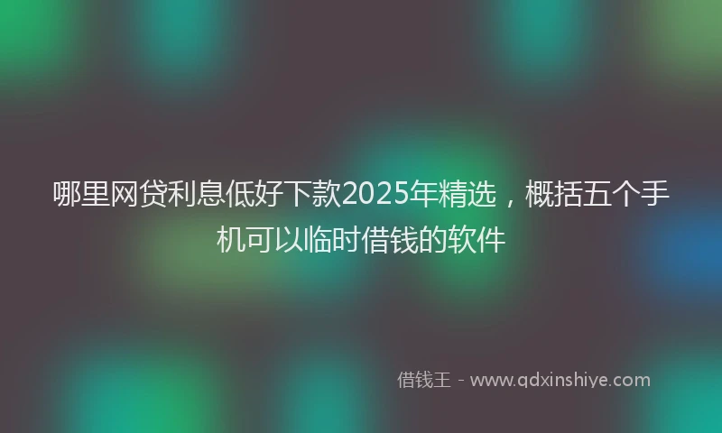 哪里网贷利息低好下款2025年精选，概括五个手机可以临时借钱的软件
