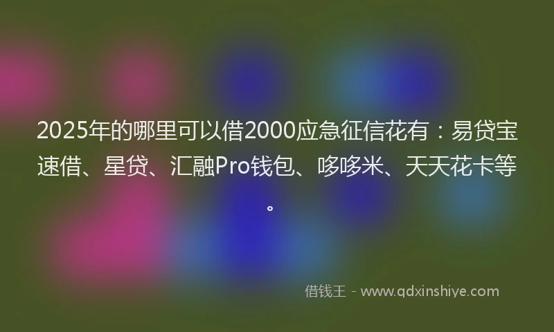 2025年的哪里可以借2000应急征信花有:易贷宝速借、星贷、汇融Pro钱包、哆哆米、天天花卡等。
