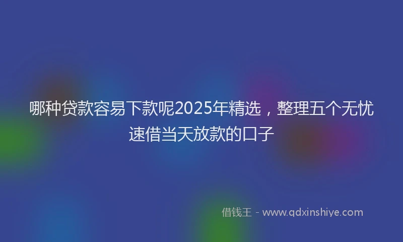哪种贷款容易下款呢2025年精选，整理五个无忧速借当天放款的口子