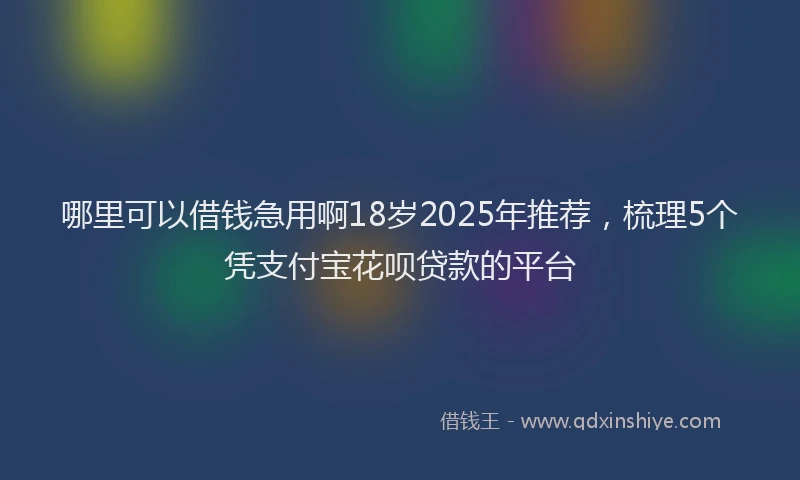 哪里可以借钱急用啊18岁2025年推荐，梳理5个凭支付宝花呗贷款的平台