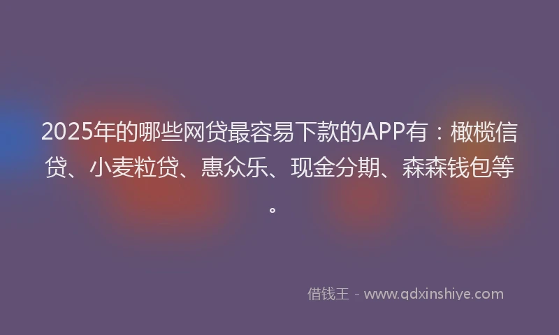 2025年的哪些网贷最容易下款的APP有：橄榄信贷、小麦粒贷、惠众乐、现金分期、森森钱包等。