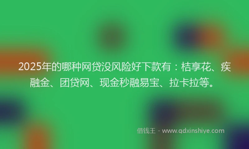 2025年的哪种网贷没风险好下款有：桔享花、疾融金、团贷网、现金秒融易宝、拉卡拉等。