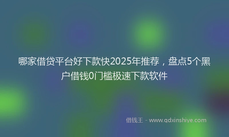哪家借贷平台好下款快2025年推荐，盘点5个黑户借钱0门槛极速下款软件