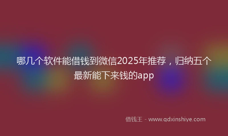 哪几个软件能借钱到微信2025年推荐，归纳五个最新能下来钱的app