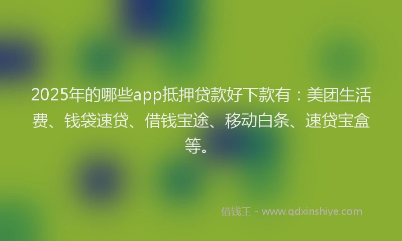 2025年的哪些app抵押贷款好下款有：美团生活费、钱袋速贷、借钱宝途、移动白条、速贷宝盒等。