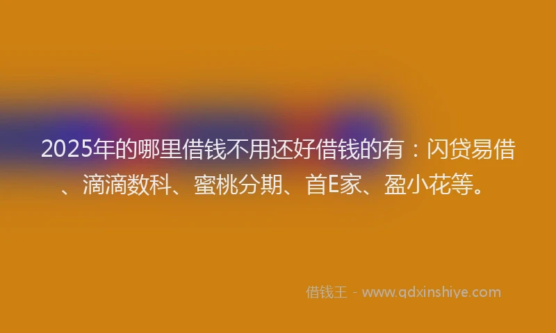 2025年的哪里借钱不用还好借钱的有：闪贷易借、滴滴数科、蜜桃分期、首E家、盈小花等。