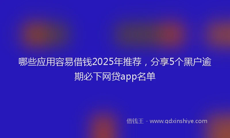 哪些应用容易借钱2025年推荐，分享5个黑户逾期必下网贷app名单