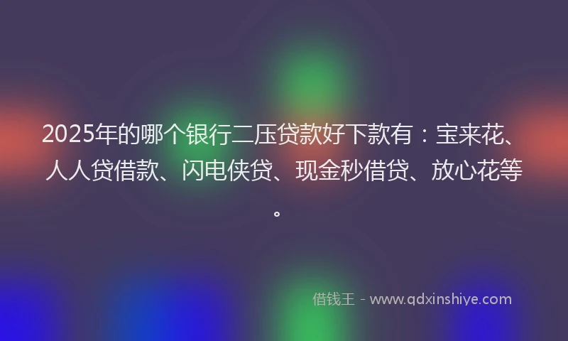 2025年的哪个银行二压贷款好下款有：宝来花、人人贷借款、闪电侠贷、现金秒借贷、放心花等。