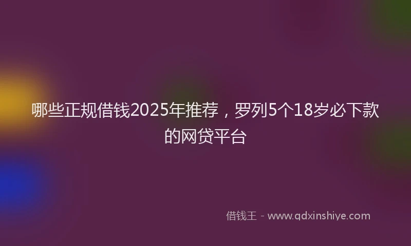 哪些正规借钱2025年推荐，罗列5个18岁必下款的网贷平台