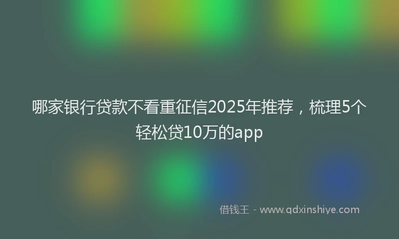 哪家银行贷款不看重征信2025年推荐，梳理5个轻松贷10万的app