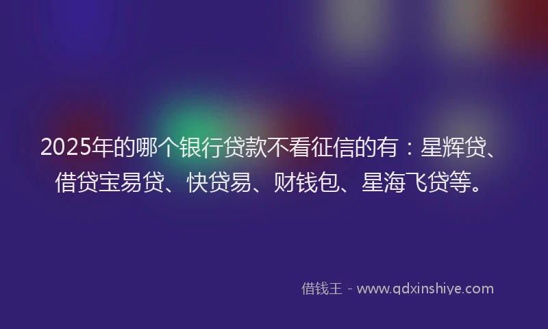 2025年的哪个银行贷款不看征信的有：星辉贷、借贷宝易贷、快贷易、财钱包、星海飞贷等。
