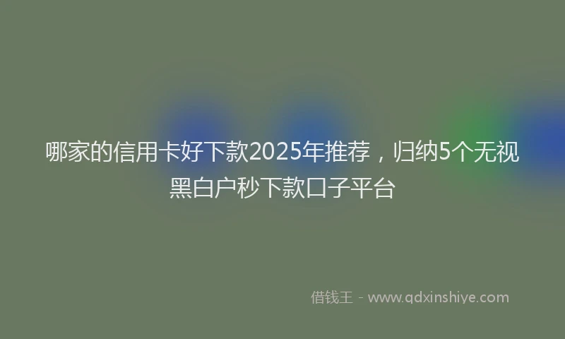 哪家的信用卡好下款2025年推荐，归纳5个无视黑白户秒下款口子平台