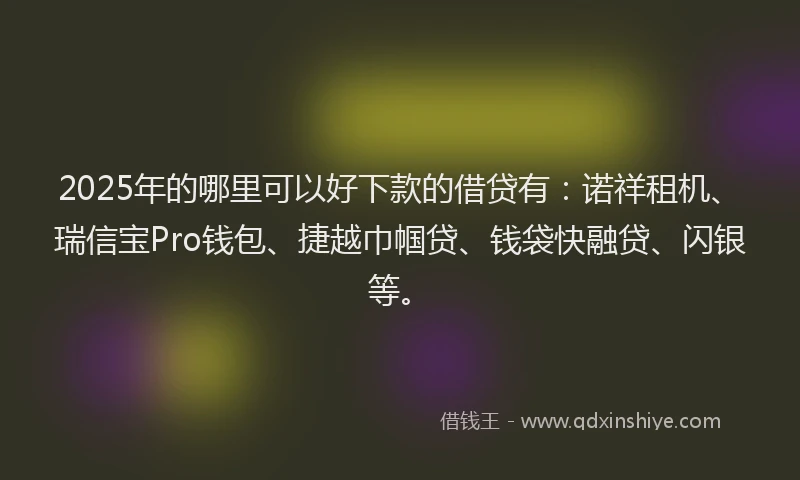 2025年的哪里可以好下款的借贷有：诺祥租机、瑞信宝Pro钱包、捷越巾帼贷、钱袋快融贷、闪银等。
