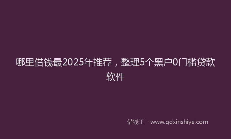 哪里借钱最2025年推荐，整理5个黑户0门槛贷款软件