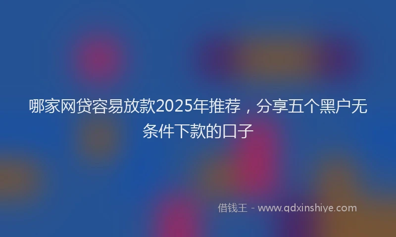 哪家网贷容易放款2025年推荐，分享五个黑户无条件下款的口子
