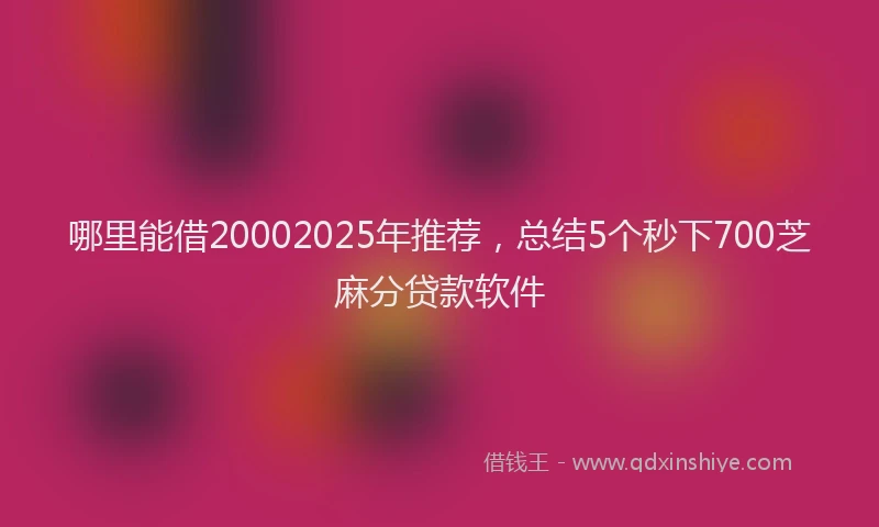 哪里能借20002025年推荐，总结5个秒下700芝麻分贷款软件