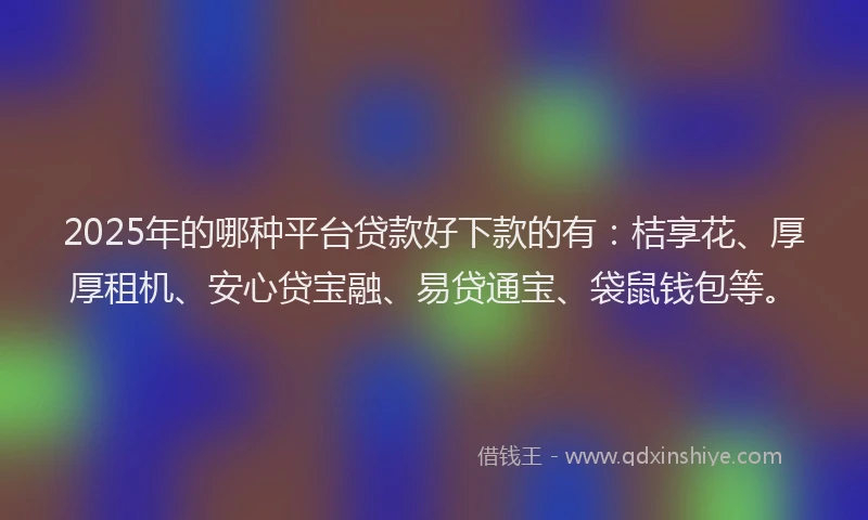 2025年的哪种平台贷款好下款的有：桔享花、厚厚租机、安心贷宝融、易贷通宝、袋鼠钱包等。
