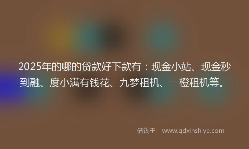 2025年的哪的贷款好下款有：现金小站、现金秒到融、度小满有钱花、九梦租机、一橙租机等。