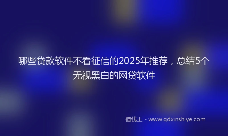 哪些贷款软件不看征信的2025年推荐，总结5个无视黑白的网贷软件
