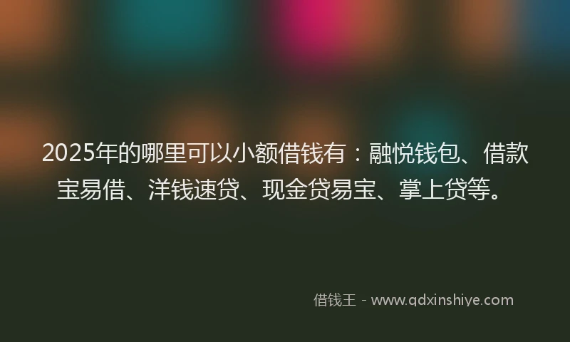 2025年的哪里可以小额借钱有：融悦钱包、借款宝易借、洋钱速贷、现金贷易宝、掌上贷等。