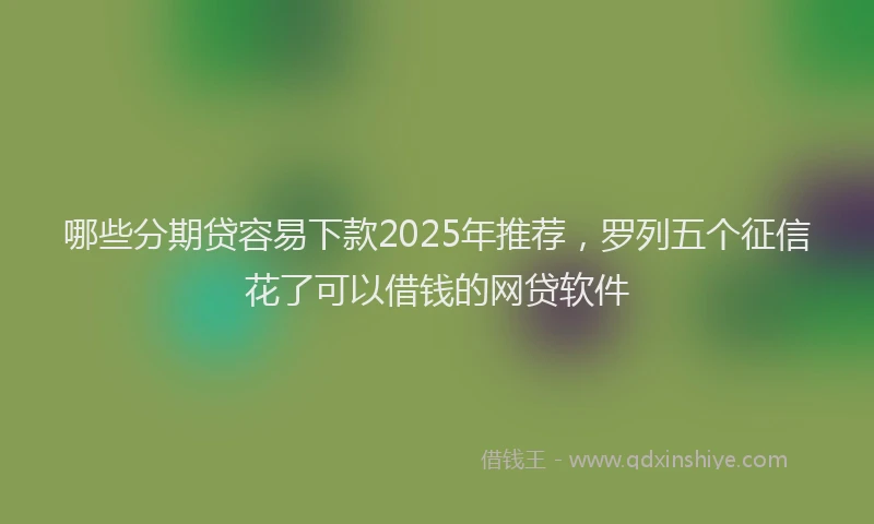 哪些分期贷容易下款2025年推荐，罗列五个征信花了可以借钱的网贷软件