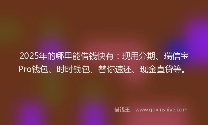 2025年的哪里能借钱快有：现用分期、瑞信宝Pro钱包、时时钱包、替你速还、现金直贷等。