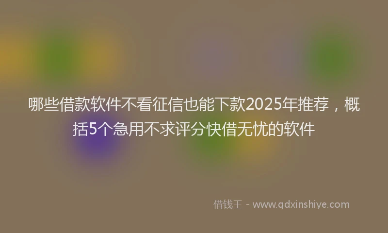 哪些借款软件不看征信也能下款2025年推荐，概括5个急用不求评分快借无忧的软件
