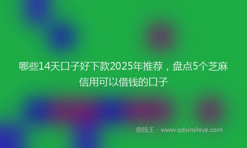 哪些14天口子好下款2025年推荐，盘点5个芝麻信用可以借钱的口子