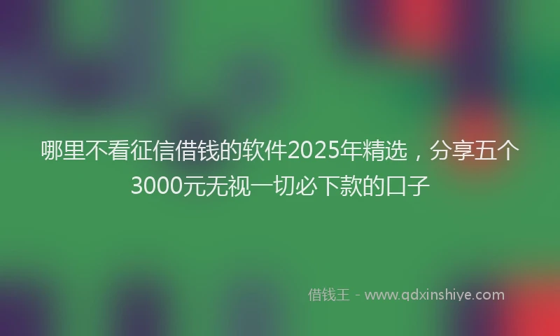 哪里不看征信借钱的软件2025年精选，分享五个3000元无视一切必下款的口子