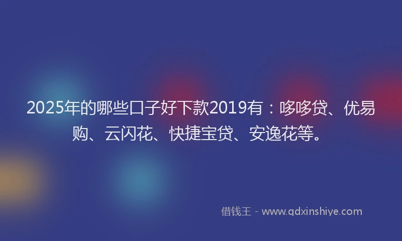 2025年的哪些口子好下款2019有：哆哆贷、优易购、云闪花、快捷宝贷、安逸花等。