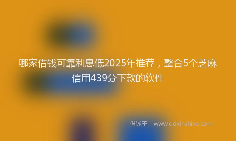 哪家借钱可靠利息低2025年推荐，整合5个芝麻信用439分下款的软件