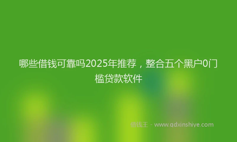 哪些借钱可靠吗2025年推荐，整合五个黑户0门槛贷款软件