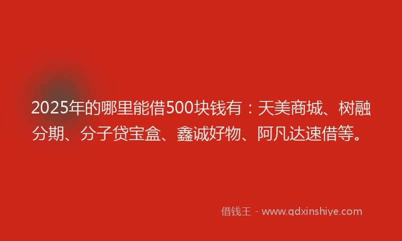 2025年的哪里能借500块钱有：天美商城、树融分期、分子贷宝盒、鑫诚好物、阿凡达速借等。