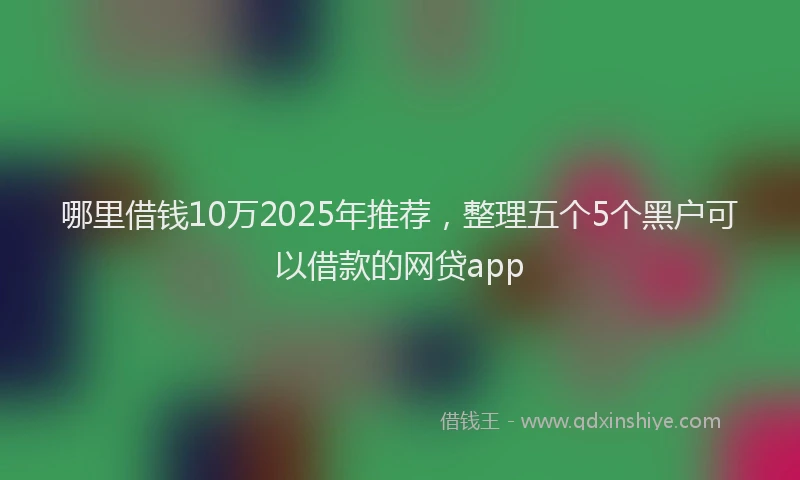 哪里借钱10万2025年推荐，整理五个5个黑户可以借款的网贷app