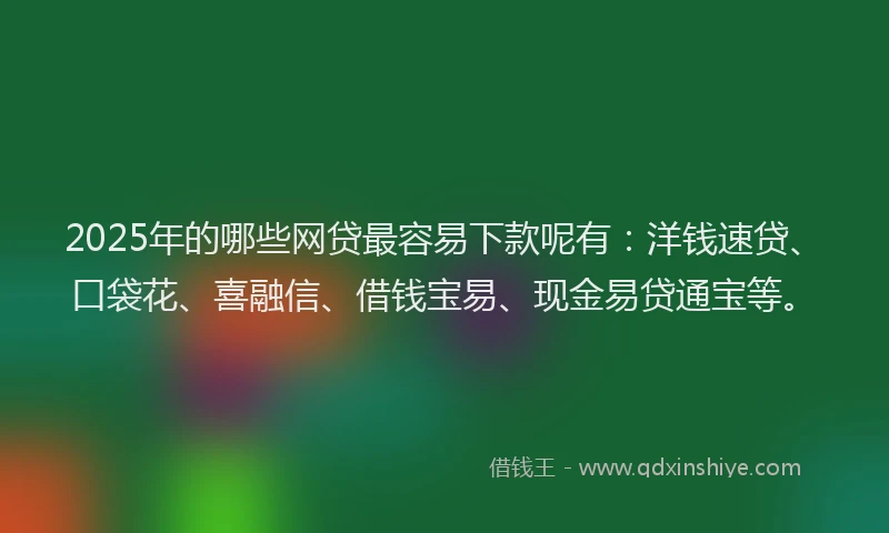 2025年的哪些网贷最容易下款呢有：洋钱速贷、口袋花、喜融信、借钱宝易、现金易贷通宝等。