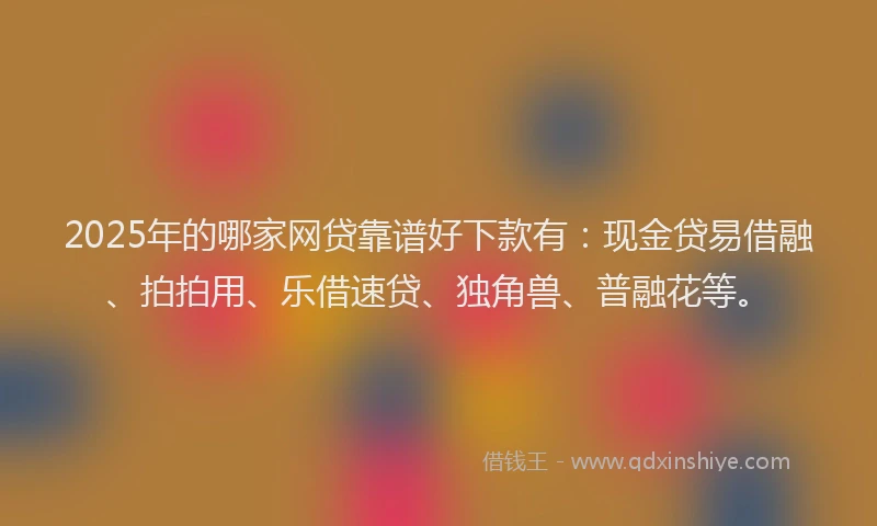 2025年的哪家网贷靠谱好下款有：现金贷易借融、拍拍用、乐借速贷、独角兽、普融花等。