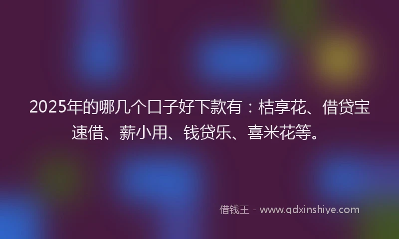 2025年的哪几个口子好下款有：桔享花、借贷宝速借、薪小用、钱贷乐、喜米花等。